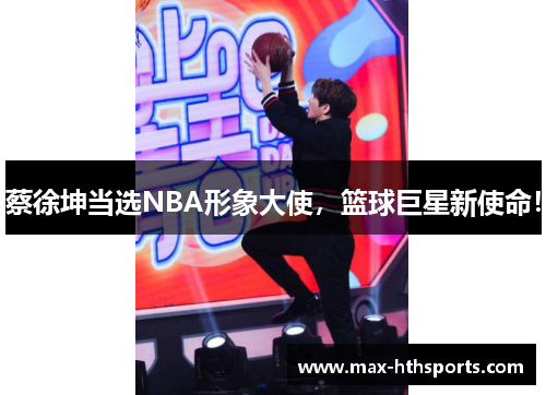 蔡徐坤当选NBA形象大使，篮球巨星新使命！