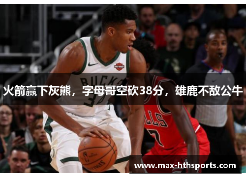 火箭赢下灰熊，字母哥空砍38分，雄鹿不敌公牛